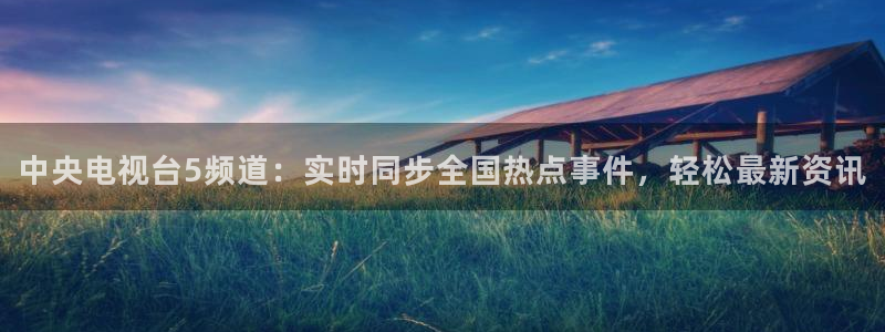 说球帝直播：中央电视台5频道：实时同步全国热点事件，轻松最新资讯