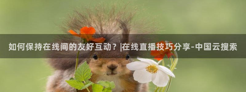 说球帝直播在线免费观看：如何保持在线间的友好互动？|在线直播技巧分享-中国云搜索