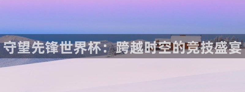 说球帝篮球直播：守望先锋世界杯：跨越时空的竞技盛宴