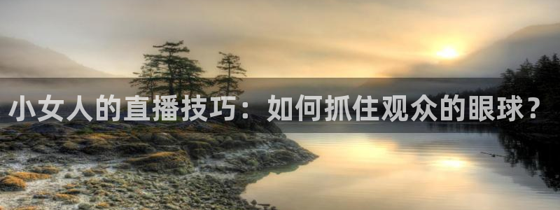 nba免费直播说球帝：小女人的直播技巧：如何抓住观众的眼球？