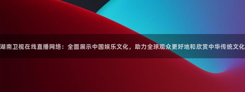 说球帝篮球直播：湖南卫视在线直播网络：全面展示中国娱乐文化，助力全球观众更好地和欣赏中华传统文化